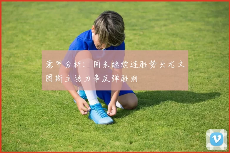 意甲分析：国米继续连胜势头尤文图斯主场力争反弹胜利