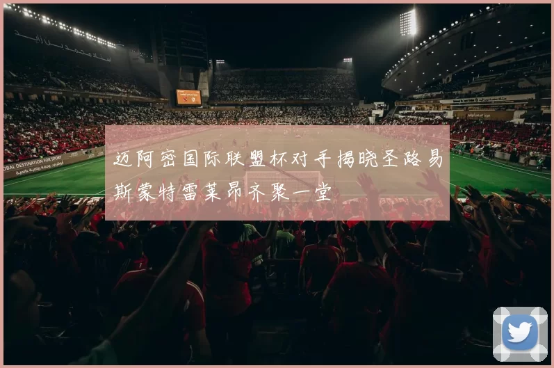 迈阿密国际联盟杯对手揭晓圣路易斯蒙特雷莱昂齐聚一堂