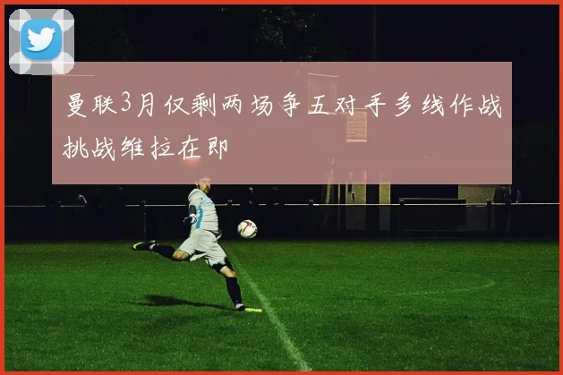 曼联3月仅剩两场争五对手多线作战挑战维拉在即