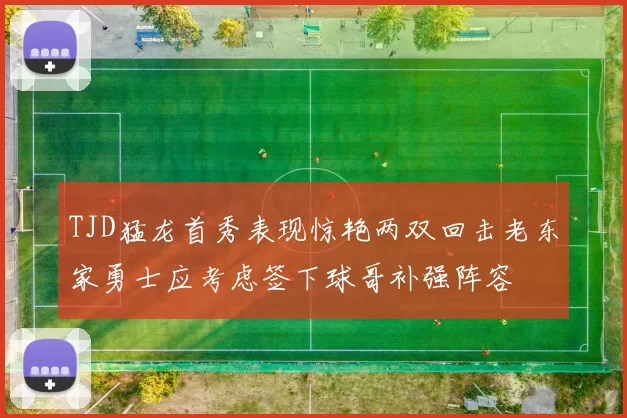 TJD猛龙首秀表现惊艳两双回击老东家勇士应考虑签下球哥补强阵容