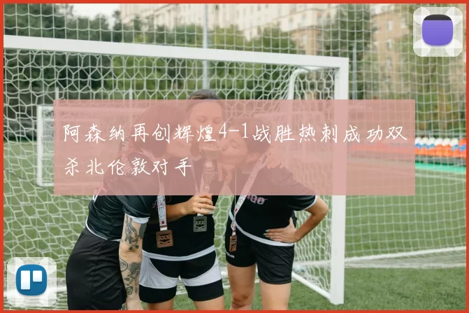 阿森纳再创辉煌4-1战胜热刺成功双杀北伦敦对手