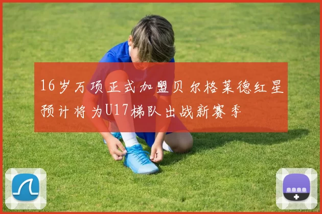 16岁万项正式加盟贝尔格莱德红星预计将为U17梯队出战新赛季