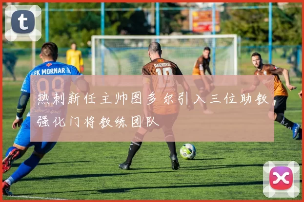 热刺新任主帅图多尔引入三位助教强化门将教练团队