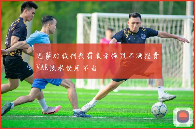 巴萨对裁判判罚表示强烈不满指责VAR技术使用不当