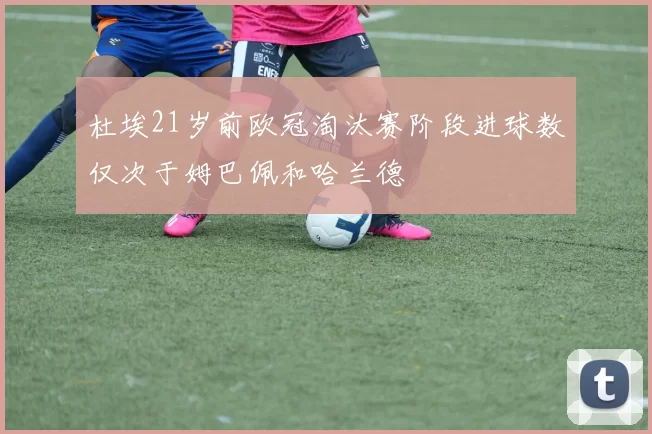 杜埃21岁前欧冠淘汰赛阶段进球数仅次于姆巴佩和哈兰德