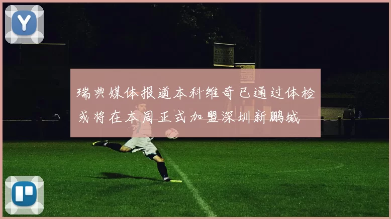 瑞典媒体报道本科维奇已通过体检或将在本周正式加盟深圳新鹏城