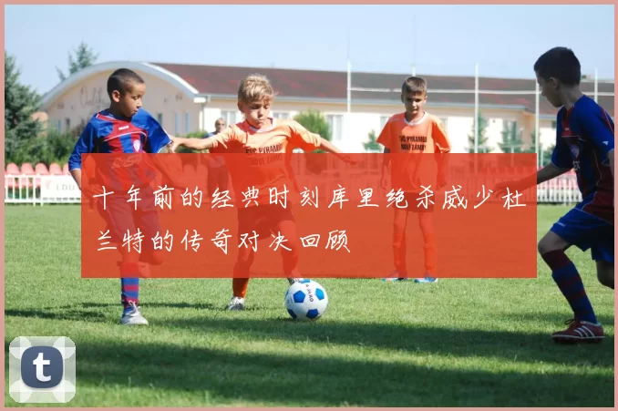 十年前的经典时刻库里绝杀威少杜兰特的传奇对决回顾