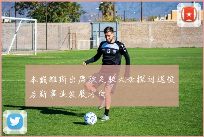 本戴维斯出席欧足联大会探讨退役后新事业发展方向