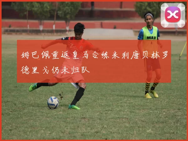 姆巴佩重返皇马合练米利唐贝林罗德里戈仍未归队