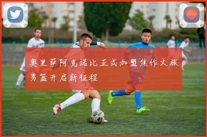 奥里萨阿克诺比正式加盟焦作文旅男篮开启新征程