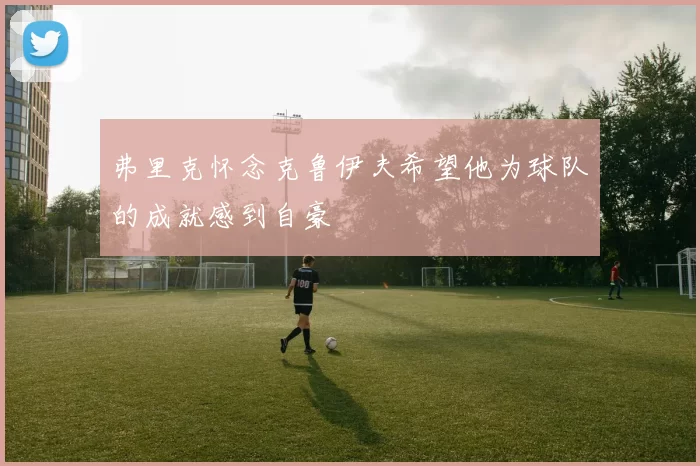 弗里克怀念克鲁伊夫希望他为球队的成就感到自豪