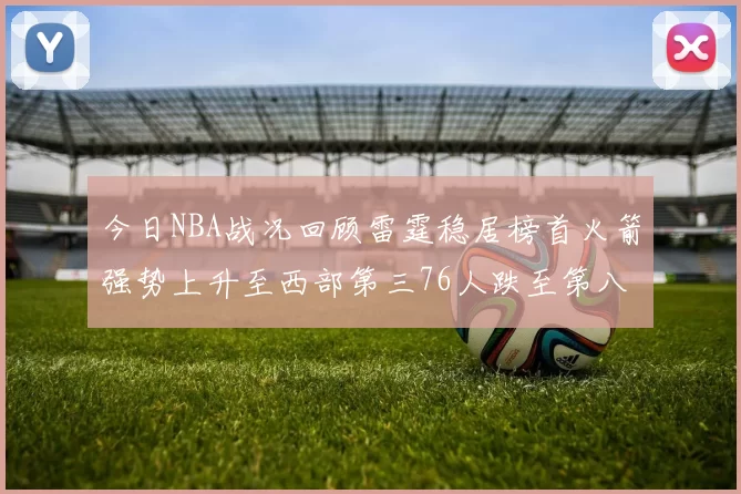 今日NBA战况回顾雷霆稳居榜首火箭强势上升至西部第三76人跌至第八位