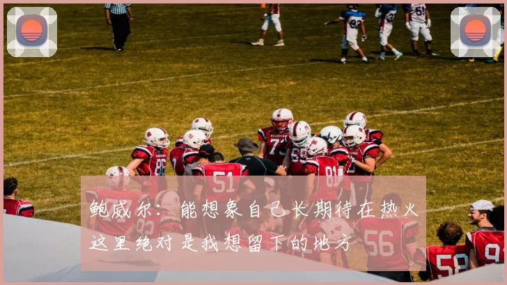 鲍威尔：能想象自己长期待在热火这里绝对是我想留下的地方