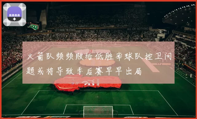 火箭队频频败给低胜率球队控卫问题或将导致季后赛早早出局