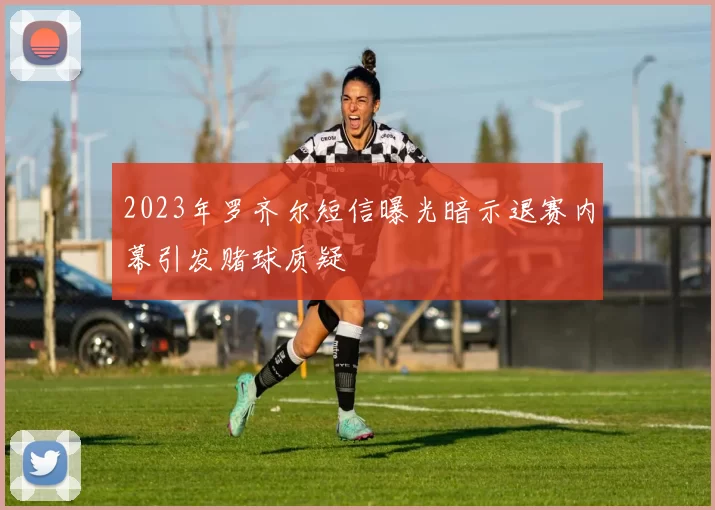 2023年罗齐尔短信曝光暗示退赛内幕引发赌球质疑