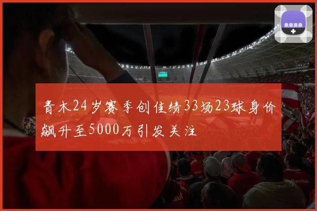 青木24岁赛季创佳绩33场23球身价飙升至5000万引发关注