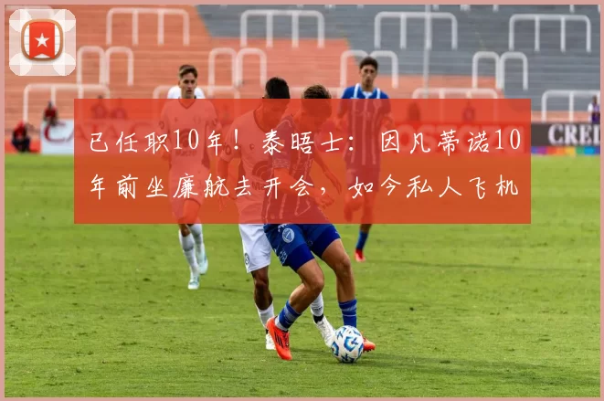 已任职10年！泰晤士：因凡蒂诺10年前坐廉航去开会，如今私人飞机