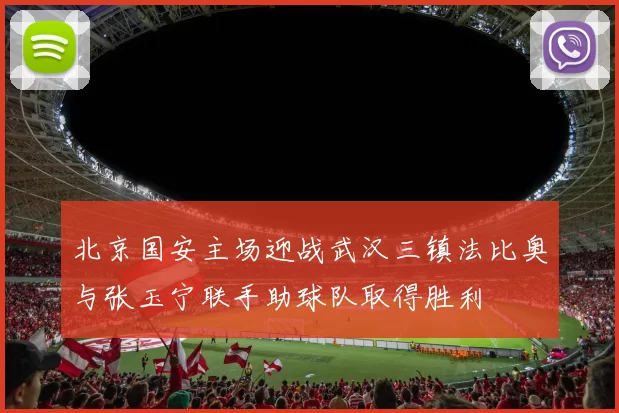 北京国安主场迎战武汉三镇法比奥与张玉宁联手助球队取得胜利