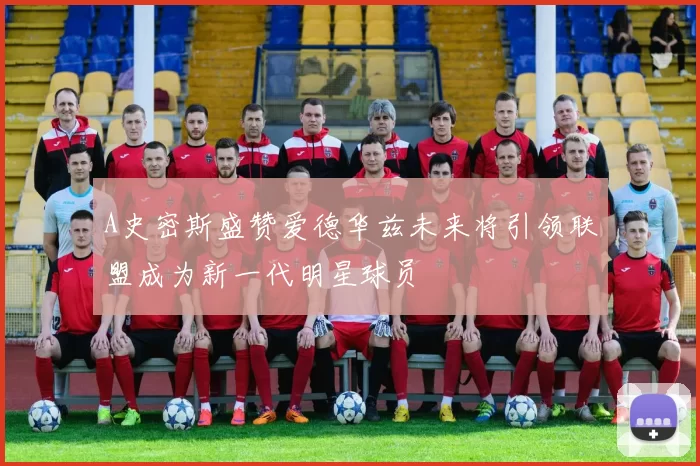 A史密斯盛赞爱德华兹未来将引领联盟成为新一代明星球员