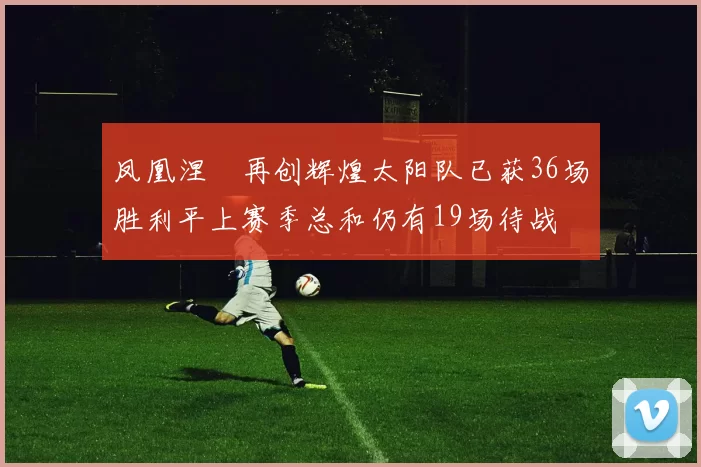 凤凰涅槃再创辉煌太阳队已获36场胜利平上赛季总和仍有19场待战