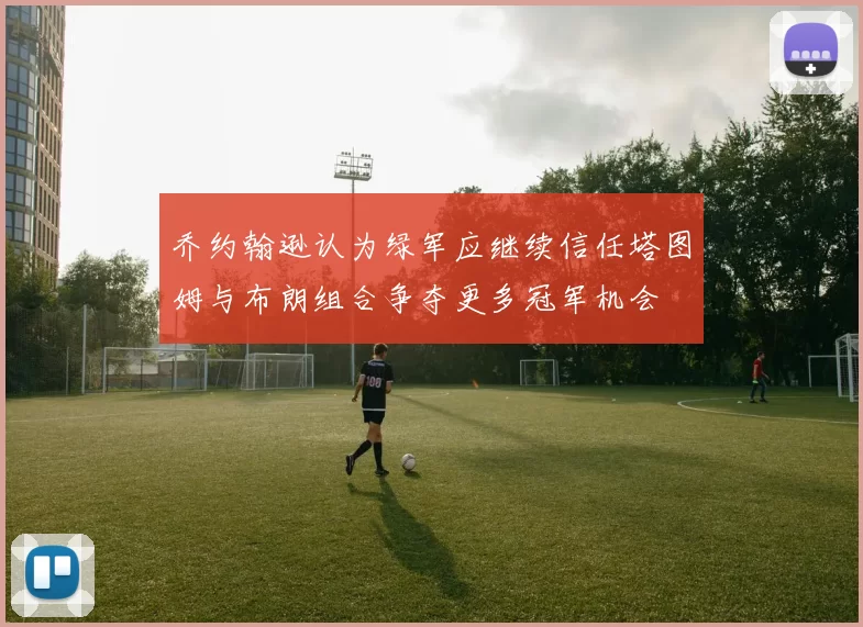 乔约翰逊认为绿军应继续信任塔图姆与布朗组合争夺更多冠军机会
