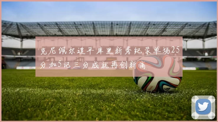 克尼佩尔追平库里新秀纪录单场25分加5记三分成就再创新高