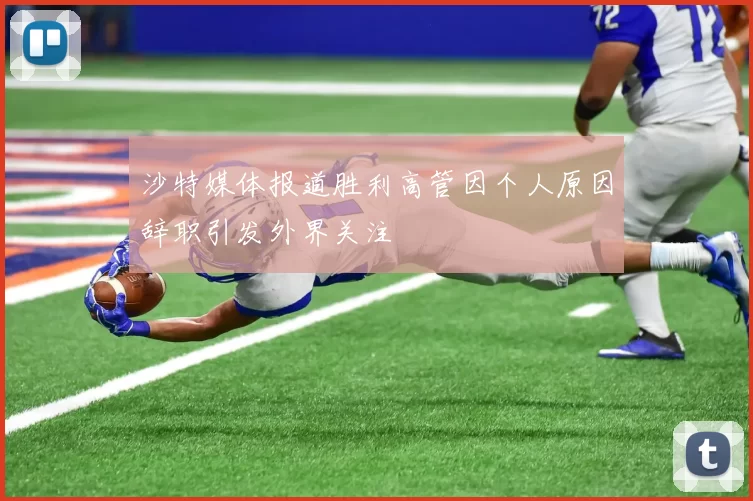 沙特媒体报道胜利高管因个人原因辞职引发外界关注